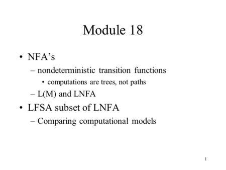 1 Module 18 NFA’s –nondeterministic transition functions computations are trees, not paths –L(M) and LNFA LFSA subset of LNFA –Comparing computational.