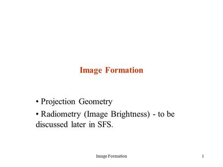 Image Formation1 Projection Geometry Radiometry (Image Brightness) - to be discussed later in SFS.