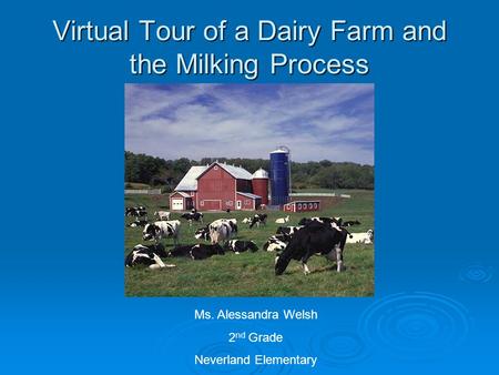 Virtual Tour of a Dairy Farm and the Milking Process Ms. Alessandra Welsh 2 nd Grade Neverland Elementary.