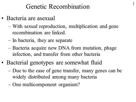 Genetic Recombination Bacteria are asexual –With sexual reproduction, multiplication and gene recombination are linked. –In bacteria, they are separate.