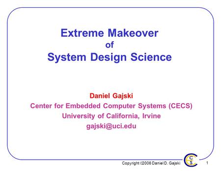 Copyright  2006 Daniel D. Gajski 1 Extreme Makeover of System Design Science Daniel Gajski Center for Embedded Computer Systems (CECS) University of California,