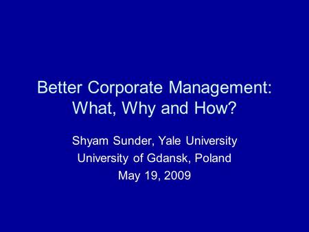 Better Corporate Management: What, Why and How? Shyam Sunder, Yale University University of Gdansk, Poland May 19, 2009.