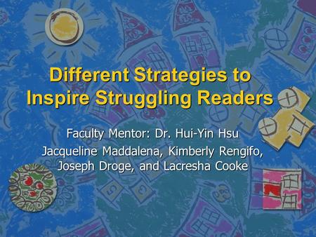 Different Strategies to Inspire Struggling Readers Faculty Mentor: Dr. Hui-Yin Hsu Jacqueline Maddalena, Kimberly Rengifo, Joseph Droge, and Lacresha Cooke.