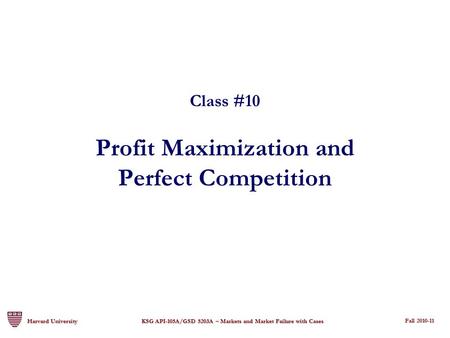 Fall 2008-09 Fall 2009-10 Harvard University KSG API-105A/GSD 5203A – Markets and Market Failure with Cases Class #10 Profit Maximization and Perfect Competition.