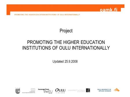 PROMOTING THE HIGHER EDUCATION INSTITUTIONS OF OULU INTERNATIONALLY Project PROMOTING THE HIGHER EDUCATION INSTITUTIONS OF OULU INTERNATIONALLY Updated.