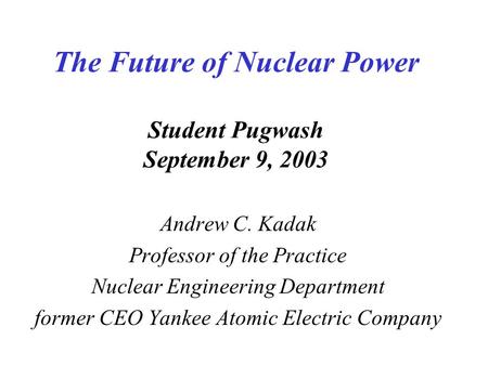 The Future of Nuclear Power Student Pugwash September 9, 2003 Andrew C. Kadak Professor of the Practice Nuclear Engineering Department former CEO Yankee.