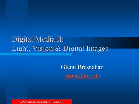 BPC: Art and Computation – Fall 2006 Digital Media II: Light, Vision & Digital Images Glenn Bresnahan