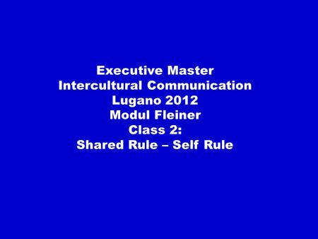 Executive Master Intercultural Communication Lugano 2012 Modul Fleiner Class 2: Shared Rule – Self Rule.