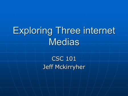 Exploring Three internet Medias CSC 101 Jeff Mckirryher.