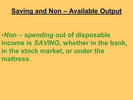 Non – spending out of disposable income is SAVING, whether in the bank, in the stock market, or under the mattress. Saving and Non – Available Output.