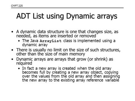 CMPT 225 ADT List using Dynamic arrays A dynamic data structure is one that changes size, as needed, as items are inserted or removed The Java ArrayList.