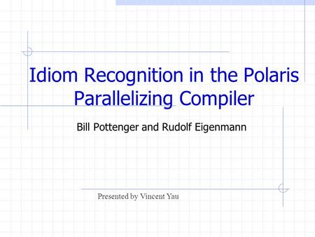 Idiom Recognition in the Polaris Parallelizing Compiler Bill Pottenger and Rudolf Eigenmann Presented by Vincent Yau.