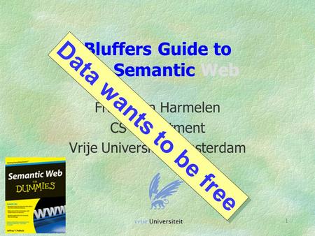 1 Bluffers Guide to The Semantic Web Frank van Harmelen CS Department Vrije Universiteit Amsterdam Data wants to be free.