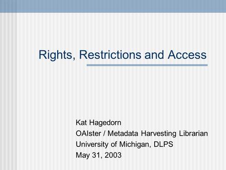 Rights, Restrictions and Access Kat Hagedorn OAIster / Metadata Harvesting Librarian University of Michigan, DLPS May 31, 2003.