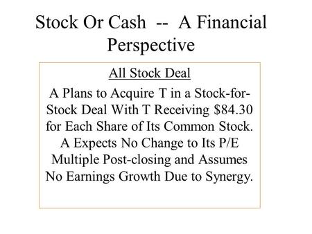 Stock Or Cash -- A Financial Perspective All Stock Deal A Plans to Acquire T in a Stock-for- Stock Deal With T Receiving $84.30 for Each Share of Its Common.