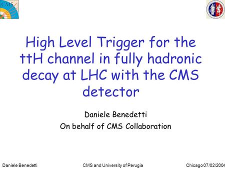 Daniele Benedetti CMS and University of Perugia Chicago 07/02/2004 High Level Trigger for the ttH channel in fully hadronic decay at LHC with the CMS detector.