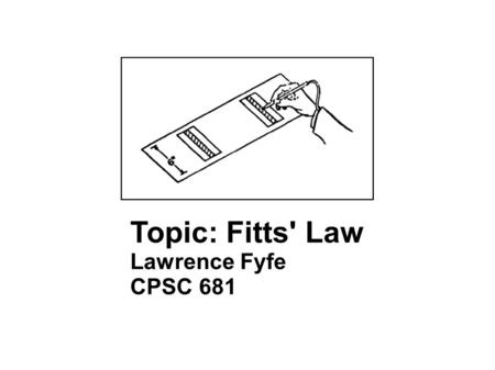 Topic: Fitts' Law Lawrence Fyfe CPSC 681. Fitts' Law Formula: ID (index of difficulty) = log 2 (D/W +1) Soukoreff R.W., MacKenzie I.S., 2004. Towards.