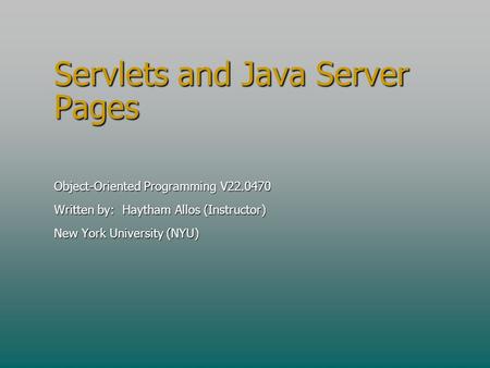 Servlets and Java Server Pages Object-Oriented Programming V22.0470 Written by: Haytham Allos (Instructor) New York University (NYU)