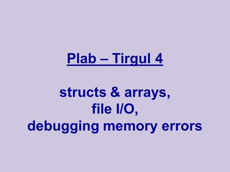 . Plab – Tirgul 4 structs & arrays, file I/O, debugging memory errors.