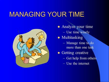 MANAGING YOUR TIME Analyze your time Multitasking Getting creative