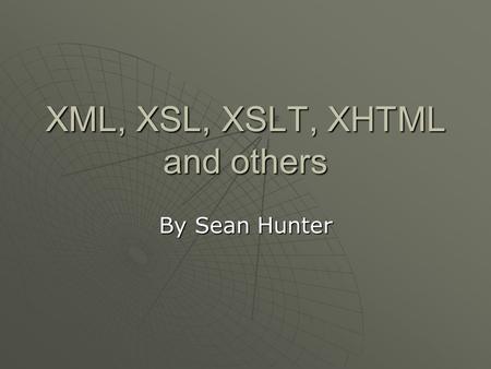 XML, XSL, XSLT, XHTML and others By Sean Hunter. Why XML?  XML was created to be a quick and easy way to provide structured data over the web.  Existing.