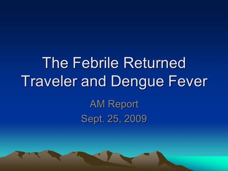 The Febrile Returned Traveler and Dengue Fever AM Report Sept. 25, 2009.