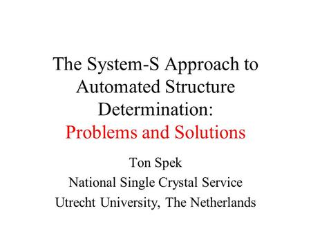 The System-S Approach to Automated Structure Determination: Problems and Solutions Ton Spek National Single Crystal Service Utrecht University, The Netherlands.