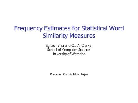 Frequency Estimates for Statistical Word Similarity Measures Presenter: Cosmin Adrian Bejan Egidio Terra and C.L.A. Clarke School of Computer Science University.