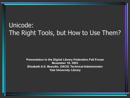 Unicode: The Right Tools, but How to Use Them? Presentation to the Digital Library Federation Fall Forum November 18, 2003 Elizabeth A.S. Beaudin, OACIS.