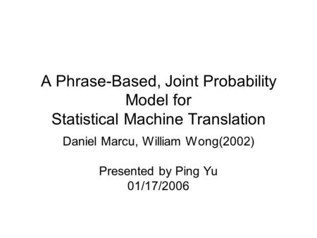 A Phrase-Based, Joint Probability Model for Statistical Machine Translation Daniel Marcu, William Wong(2002) Presented by Ping Yu 01/17/2006.