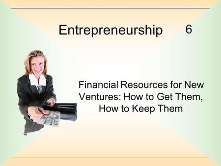 Entrepreneurship 6 Financial Resources for New Ventures: How to Get Them, How to Keep Them.