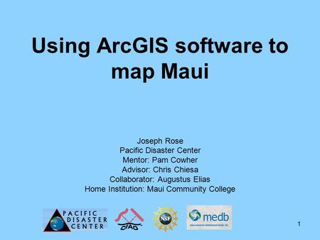 1 Using ArcGIS software to map Maui Joseph Rose Pacific Disaster Center Mentor: Pam Cowher Advisor: Chris Chiesa Collaborator: Augustus Elias Home Institution: