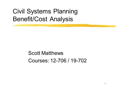 1 Civil Systems Planning Benefit/Cost Analysis Scott Matthews Courses: 12-706 / 19-702.