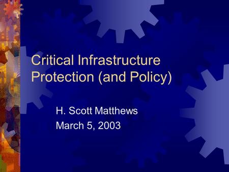 Critical Infrastructure Protection (and Policy) H. Scott Matthews March 5, 2003.