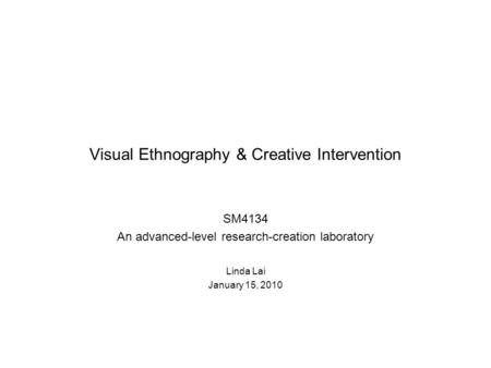 Visual Ethnography & Creative Intervention SM4134 An advanced-level research-creation laboratory Linda Lai January 15, 2010.