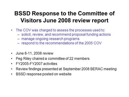 BSSD Response to the Committee of Visitors June 2008 review report The COV was charged to assess the processes used to: –solicit, review, and recommend.
