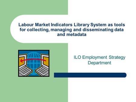 Labour Market Indicators Library System as tools for collecting, managing and disseminating data and metadata ILO Employment Strategy Department.