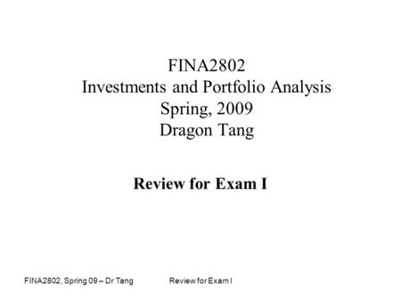 FINA2802, Spring 09 – Dr TangReview for Exam I FINA2802 Investments and Portfolio Analysis Spring, 2009 Dragon Tang Review for Exam I.