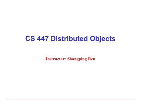 CS 447 Distributed Objects Instructor: Shangping Ren.