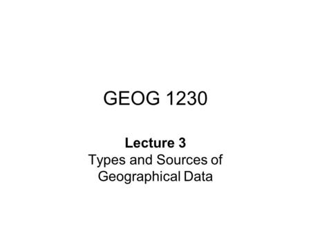 GEOG 1230 Lecture 3 Types and Sources of Geographical Data.