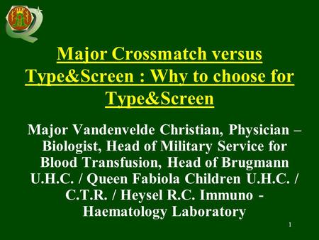 1 Major Crossmatch versus Type&Screen : Why to choose for Type&Screen Major Vandenvelde Christian, Physician – Biologist, Head of Military Service for.