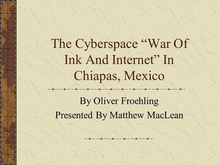 The Cyberspace “War Of Ink And Internet” In Chiapas, Mexico By Oliver Froehling Presented By Matthew MacLean.