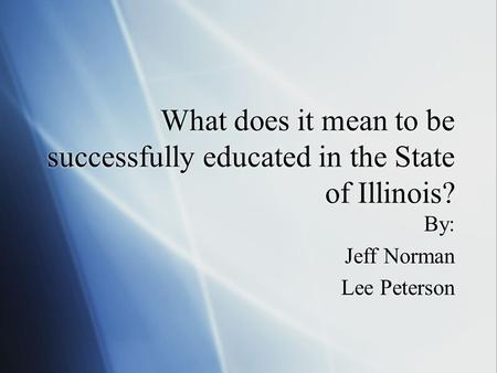 What does it mean to be successfully educated in the State of Illinois? By: Jeff Norman Lee Peterson By: Jeff Norman Lee Peterson.