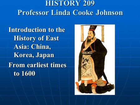 HISTORY 209 Professor Linda Cooke Johnson Introduction to the History of East Asia: China, Korea, Japan From earliest times to 1600.