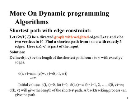 1 More On Dynamic programming Algorithms Shortest path with edge constraint: Let G=(V, E) be a directed graph with weighted edges. Let s and v be two vertices.