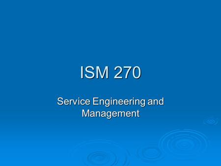 ISM 270 Service Engineering and Management. ISM 270: Service Engineering and Management  Focus on Operations Decisions in the Service Industry  Open.