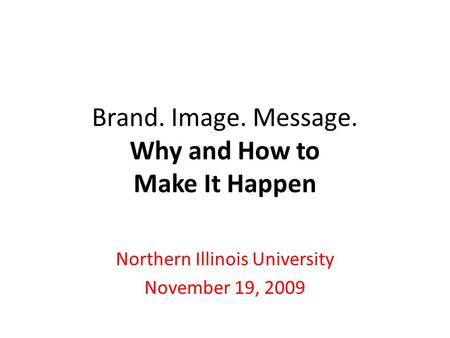Brand. Image. Message. Why and How to Make It Happen Northern Illinois University November 19, 2009.