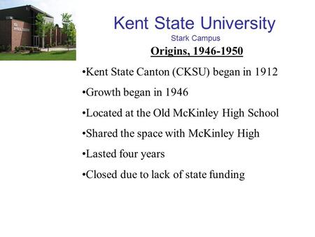 Origins, 1946-1950 Kent State Canton (CKSU) began in 1912 Growth began in 1946 Located at the Old McKinley High School Shared the space with McKinley High.