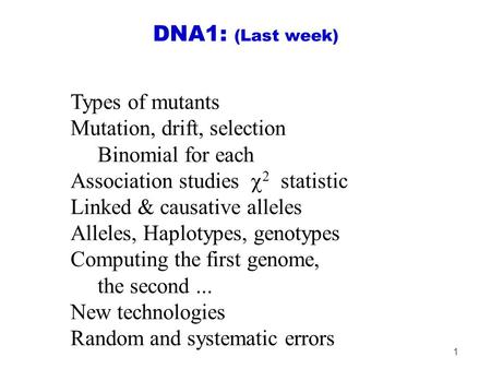1 DNA1: (Last week) Types of mutants Mutation, drift, selection Binomial for each Association studies  2 statistic Linked & causative alleles Alleles,