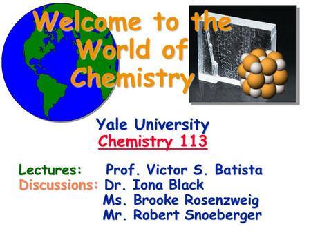 Welcome to the World of Chemistry Yale University Chemistry 113 Chemistry 113 Chemistry 113 Lectures: Prof. Victor S. Batista Discussions: Dr. Iona Black.